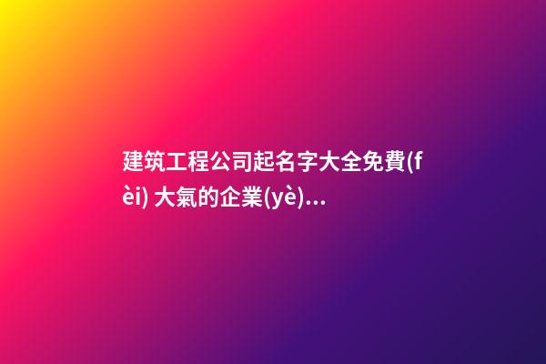 建筑工程公司起名字大全免費(fèi) 大氣的企業(yè)取名-名學(xué)網(wǎng)